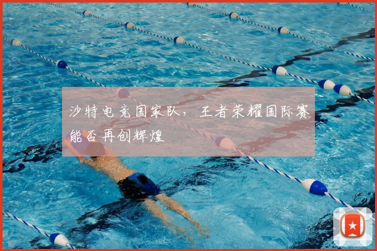 沙特电竞国家队,王者荣耀国际赛能否再创辉煌