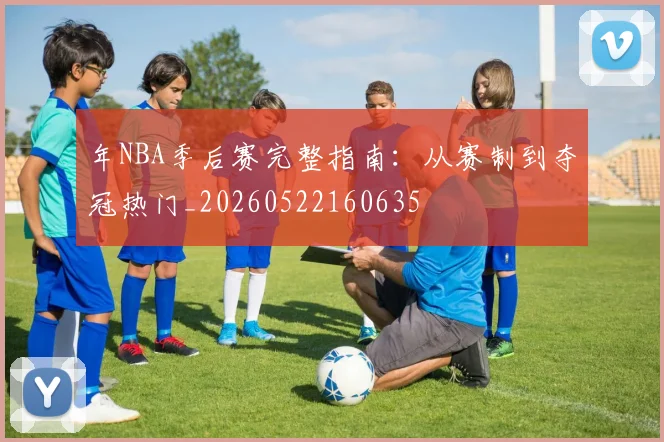 年NBA季后赛完整指南：从赛制到夺冠热门_20260522160635