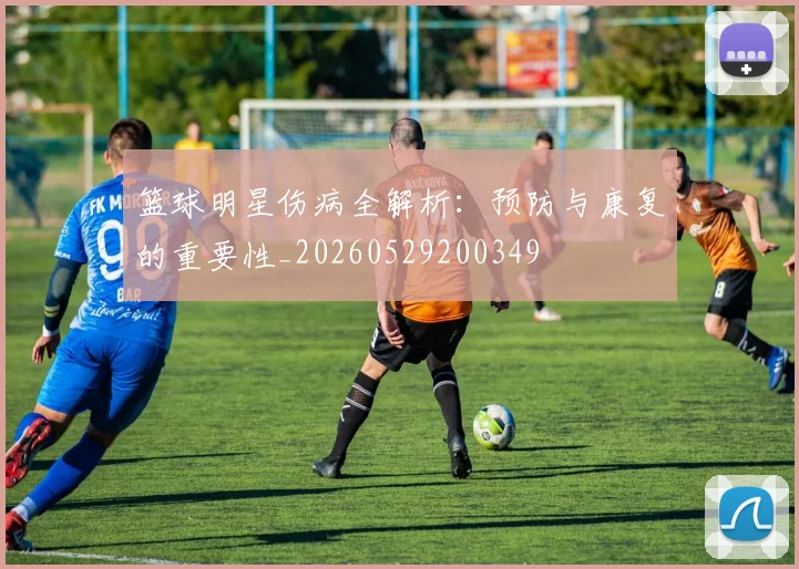 篮球明星伤病全解析:预防与康复的重要性_20260529200349