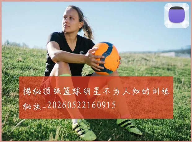 揭秘顶级篮球明星不为人知的训练秘诀_20260522160915