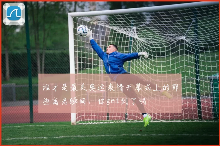 谁才是最美奥运表情开幕式上的那些高光瞬间,你get到了吗