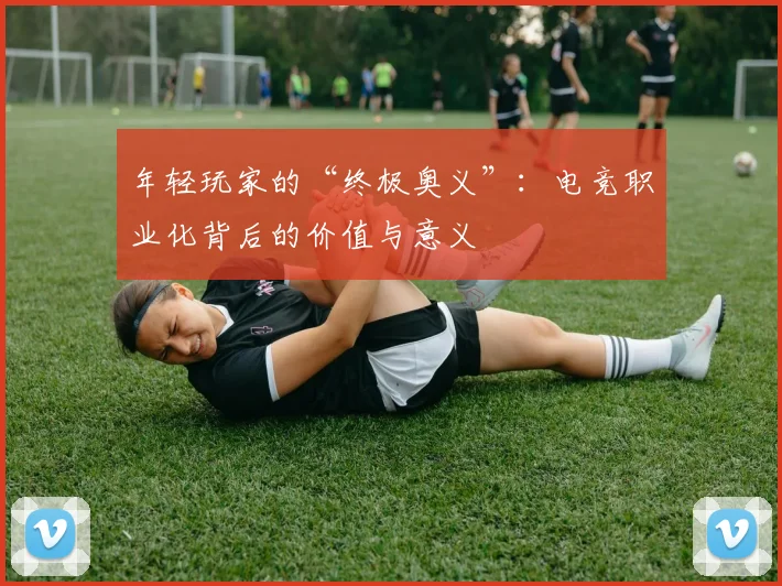 年轻玩家的“终极奥义”：电竞职业化背后的价值与意义