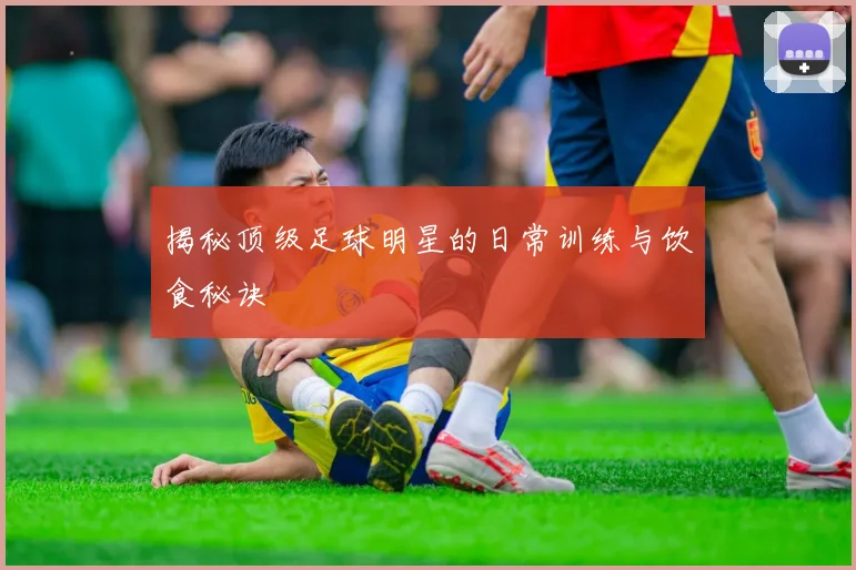 揭秘顶级足球明星的日常训练与饮食秘诀