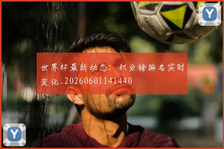 世界杯最新动态:积分榜排名实时变化_20260601141440
