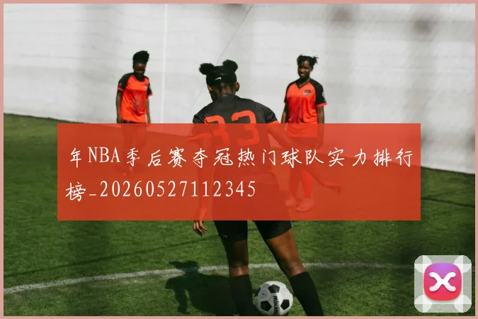 年NBA季后赛夺冠热门球队实力排行榜_20260527112345