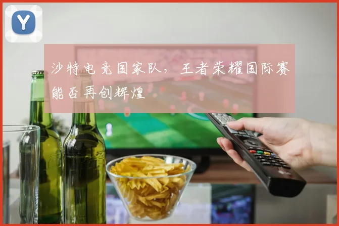 沙特电竞国家队,王者荣耀国际赛能否再创辉煌