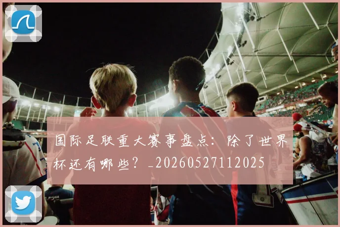 国际足联重大赛事盘点:除了世界杯还有哪些?_20260527112025