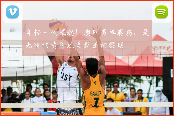 年轻一代崛起!澳网男单赛场,是老将的黄昏还是新王的黎明