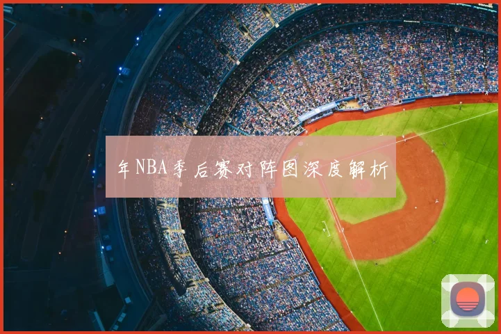 年NBA季后赛对阵图深度解析