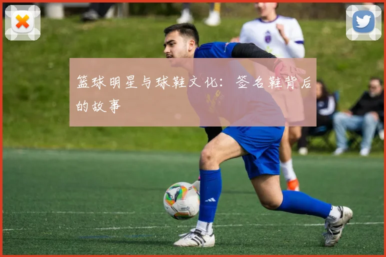篮球明星与球鞋文化:签名鞋背后的故事